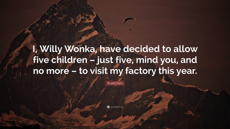 Roald Dahl Quote: “I, Willy Wonka, have decided to allow five children – just five, mind you, and no more – to visit my factory this year.”