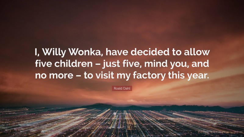 Roald Dahl Quote: “I, Willy Wonka, have decided to allow five children – just five, mind you, and no more – to visit my factory this year.”