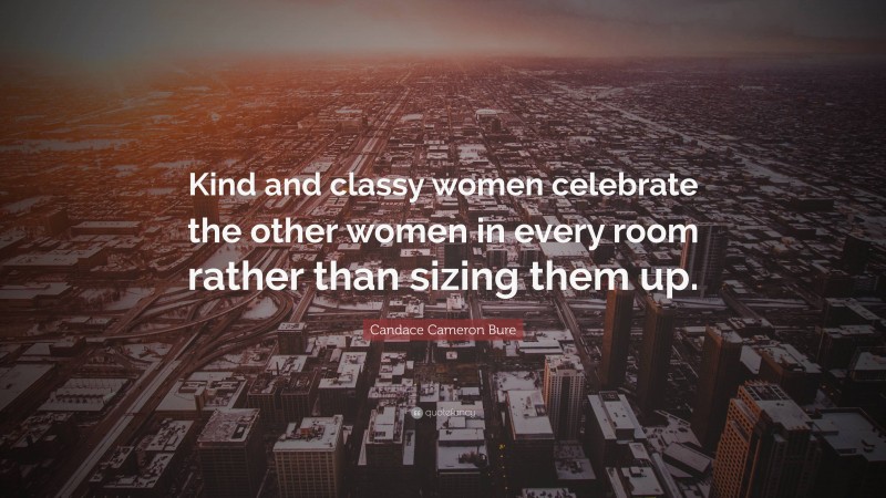 Candace Cameron Bure Quote: “Kind and classy women celebrate the other women in every room rather than sizing them up.”