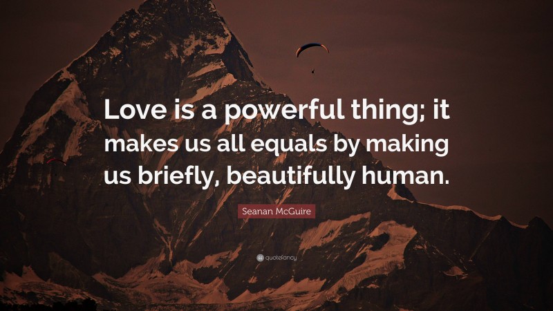 Seanan McGuire Quote: “Love is a powerful thing; it makes us all equals by making us briefly, beautifully human.”