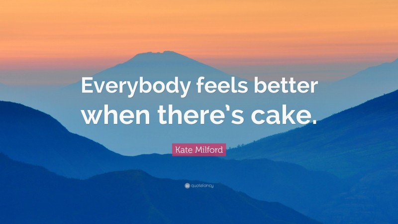 Kate Milford Quote: “Everybody feels better when there’s cake.”
