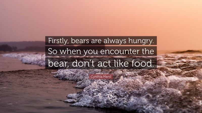 Cynthia Hand Quote: “Firstly, bears are always hungry. So when you encounter the bear, don’t act like food.”