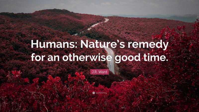 J.R. Ward Quote: “Humans: Nature’s remedy for an otherwise good time.”