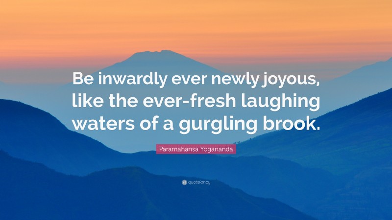 Paramahansa Yogananda Quote: “Be inwardly ever newly joyous, like the ever-fresh laughing waters of a gurgling brook.”