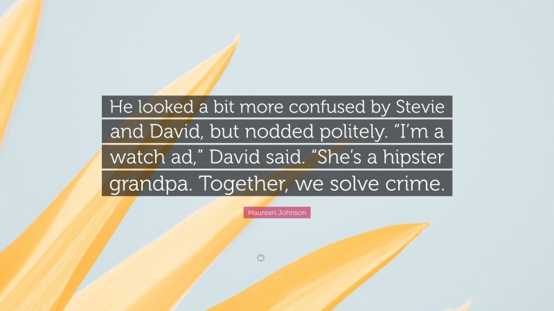 Maureen Johnson Quote: “He looked a bit more confused by Stevie and David, but nodded politely. “I’m a watch ad,” David said. “She’s a hipster grandpa. Together, we solve crime.”