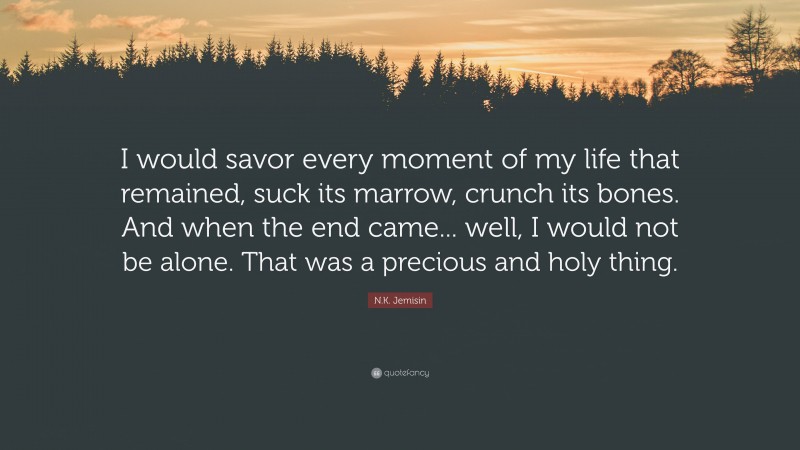 N.K. Jemisin Quote: “I would savor every moment of my life that remained, suck its marrow, crunch its bones. And when the end came... well, I would not be alone. That was a precious and holy thing.”