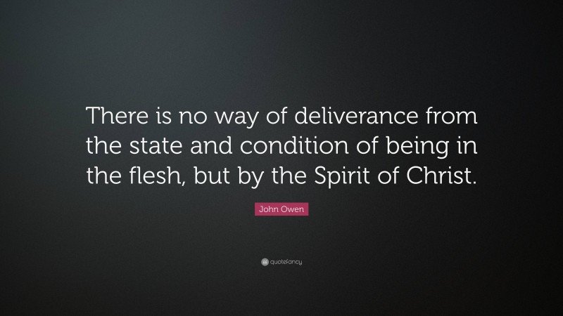 John Owen Quote: “There is no way of deliverance from the state and condition of being in the flesh, but by the Spirit of Christ.”