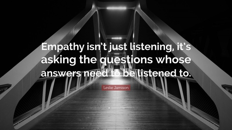 Leslie Jamison Quote: “Empathy isn’t just listening, it’s asking the questions whose answers need to be listened to.”