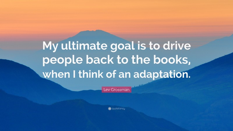 Lev Grossman Quote: “My ultimate goal is to drive people back to the books, when I think of an adaptation.”