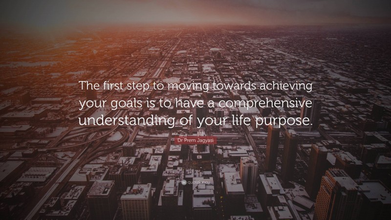 Dr Prem Jagyasi Quote: “The first step to moving towards achieving your goals is to have a comprehensive understanding of your life purpose.”