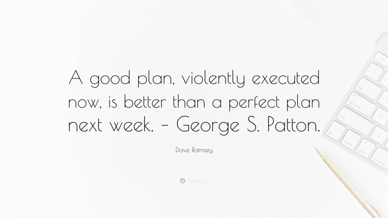 Dave Ramsey Quote: “A good plan, violently executed now, is better than a perfect plan next week. – George S. Patton.”