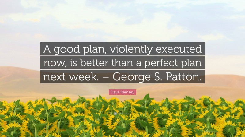 Dave Ramsey Quote: “A good plan, violently executed now, is better than a perfect plan next week. – George S. Patton.”