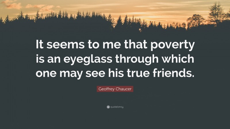 Geoffrey Chaucer Quote: “It seems to me that poverty is an eyeglass through which one may see his true friends.”