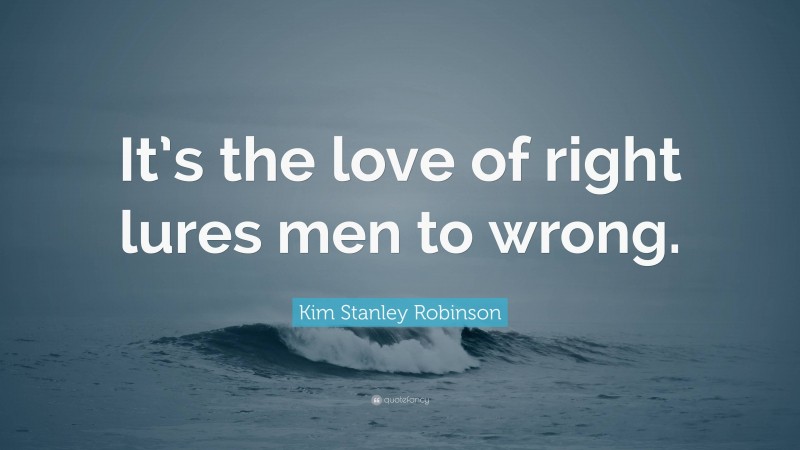 Kim Stanley Robinson Quote: “It’s the love of right lures men to wrong.”