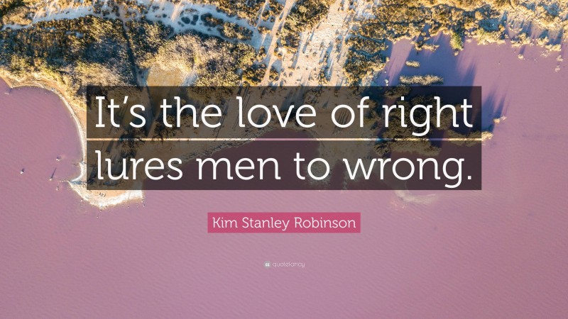 Kim Stanley Robinson Quote “its The Love Of Right Lures Men To Wrong” 