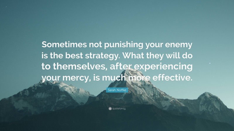 Sarah Noffke Quote: “Sometimes not punishing your enemy is the best strategy. What they will do to themselves, after experiencing your mercy, is much more effective.”