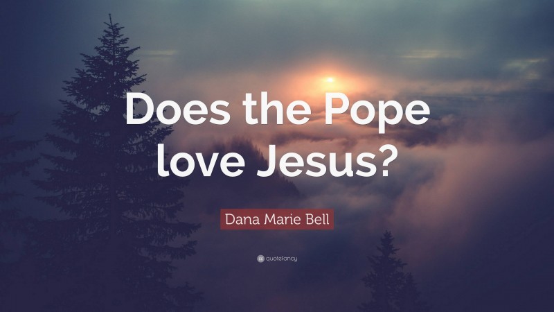 Dana Marie Bell Quote: “Does the Pope love Jesus?”