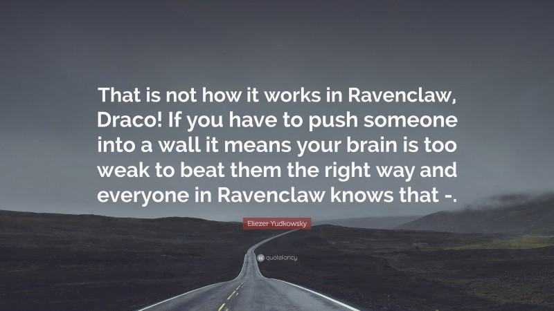 Eliezer Yudkowsky Quote: “That is not how it works in Ravenclaw, Draco! If you have to push someone into a wall it means your brain is too weak to beat them the right way and everyone in Ravenclaw knows that -.”