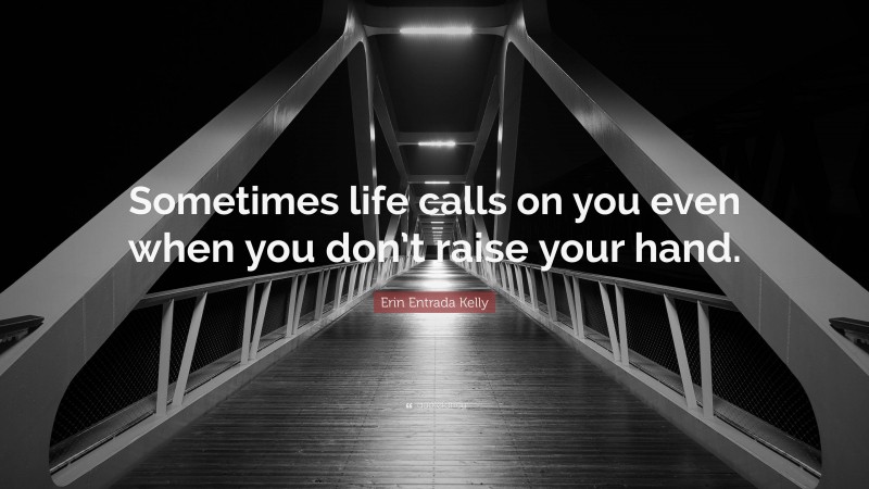 Erin Entrada Kelly Quote: “Sometimes life calls on you even when you don’t raise your hand.”