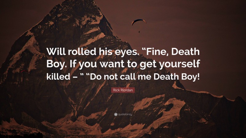 Rick Riordan Quote: “Will rolled his eyes. “Fine, Death Boy. If you want to get yourself killed – ” “Do not call me Death Boy!”