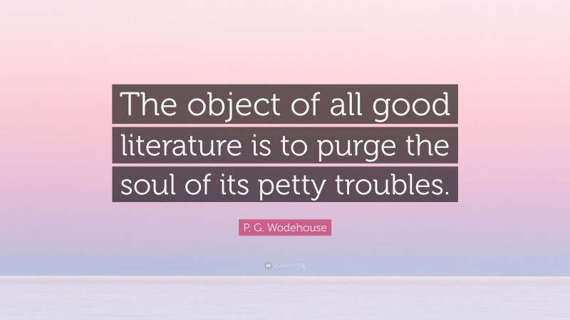 P. G. Wodehouse Quote: “The object of all good literature is to purge the soul of its petty troubles.”