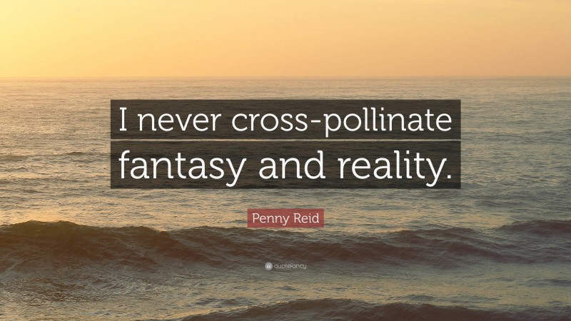 Penny Reid Quote: “I never cross-pollinate fantasy and reality.”