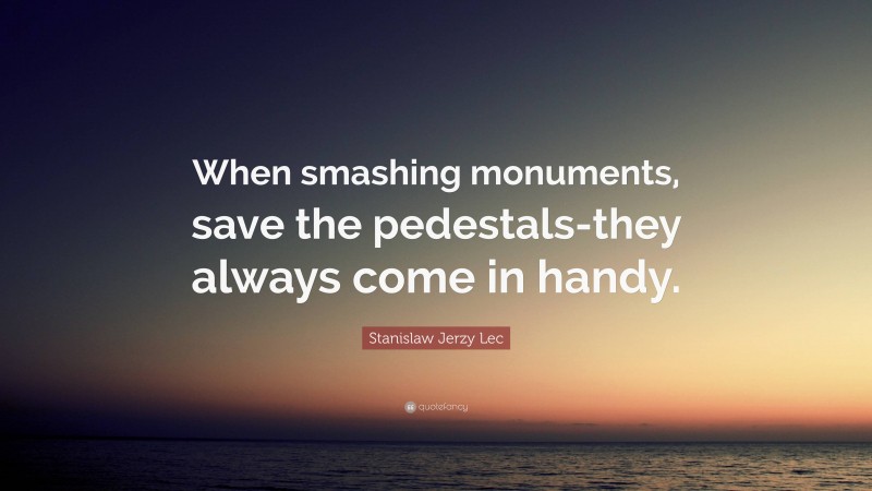 Stanislaw Jerzy Lec Quote: “When smashing monuments, save the pedestals-they always come in handy.”