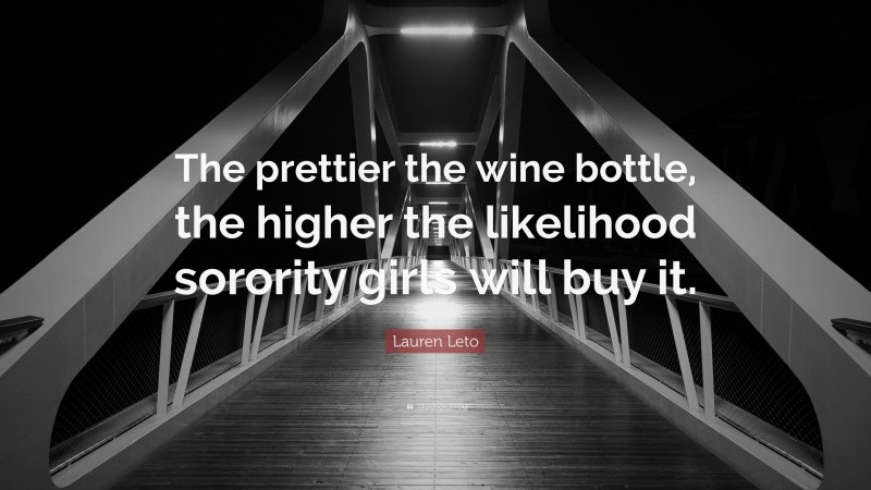 Lauren Leto Quote: “The prettier the wine bottle, the higher the likelihood sorority girls will buy it.”