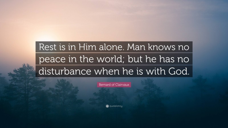 Bernard of Clairvaux Quote: “Rest is in Him alone. Man knows no peace in the world; but he has no disturbance when he is with God.”