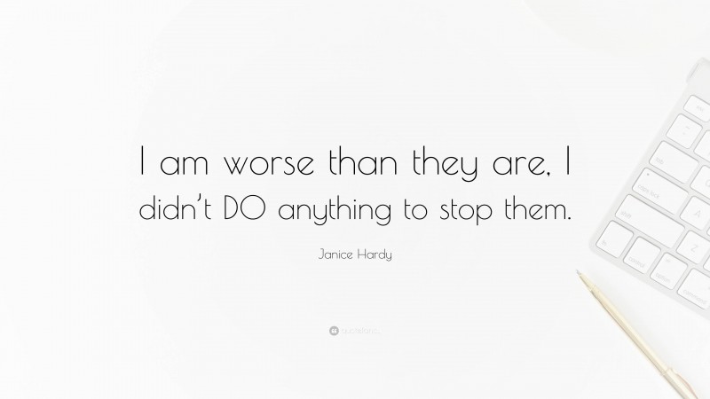 Janice Hardy Quote: “I am worse than they are, I didn’t DO anything to stop them.”