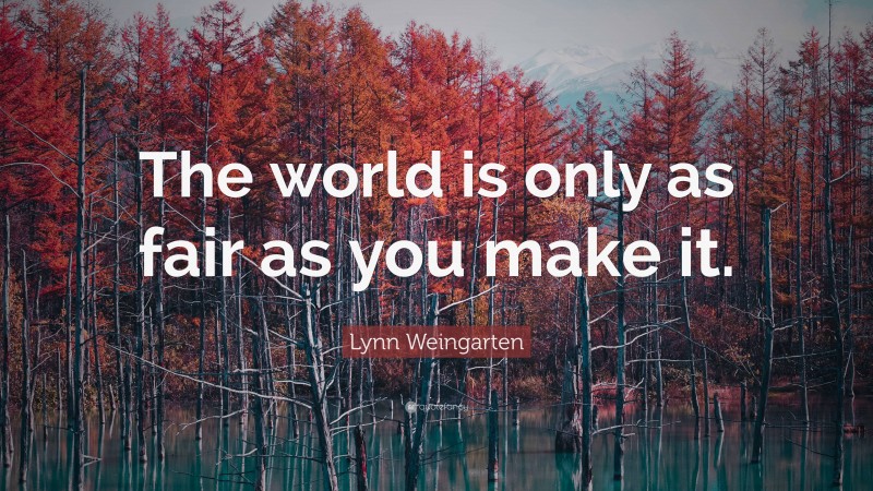 Lynn Weingarten Quote: “The world is only as fair as you make it.”