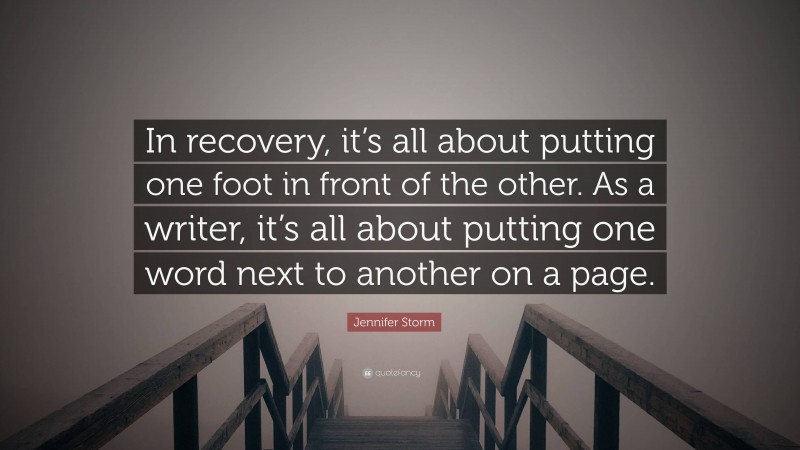 Jennifer Storm Quote: “In recovery, it’s all about putting one foot in front of the other. As a writer, it’s all about putting one word next to another on a page.”