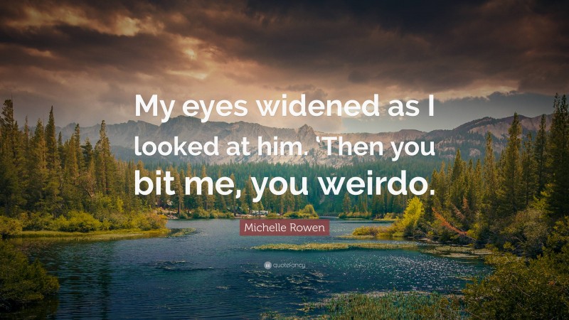 Michelle Rowen Quote: “My eyes widened as I looked at him. ‘Then you bit me, you weirdo.”