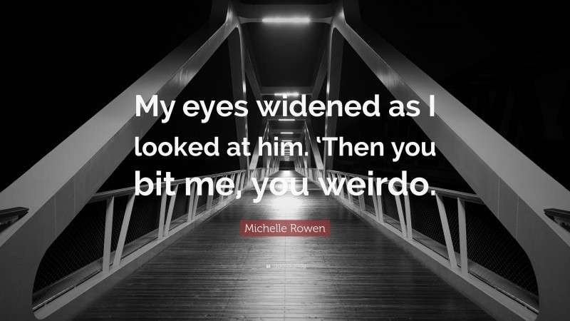 Michelle Rowen Quote: “My eyes widened as I looked at him. ‘Then you bit me, you weirdo.”