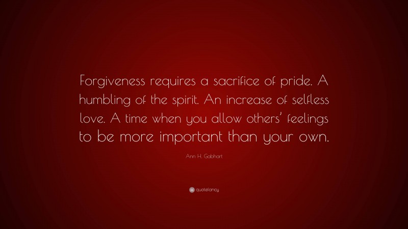 Ann H. Gabhart Quote: “Forgiveness requires a sacrifice of pride. A humbling of the spirit. An increase of selfless love. A time when you allow others’ feelings to be more important than your own.”