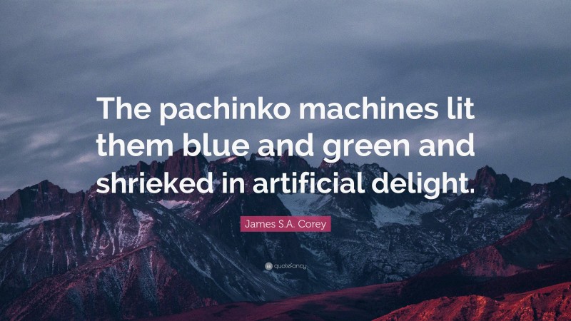 James S.A. Corey Quote: “The pachinko machines lit them blue and green and shrieked in artificial delight.”