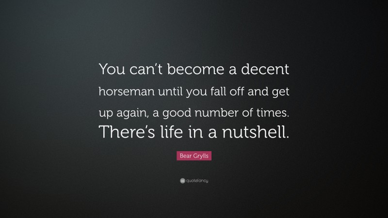 Bear Grylls Quote: “You can’t become a decent horseman until you fall off and get up again, a good number of times. There’s life in a nutshell.”