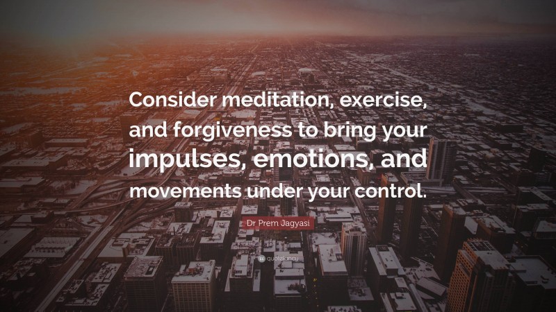 Dr Prem Jagyasi Quote: “Consider meditation, exercise, and forgiveness to bring your impulses, emotions, and movements under your control.”