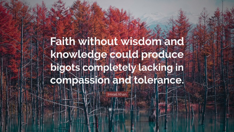 Imran Khan Quote: “Faith without wisdom and knowledge could produce bigots completely lacking in compassion and tolerance.”