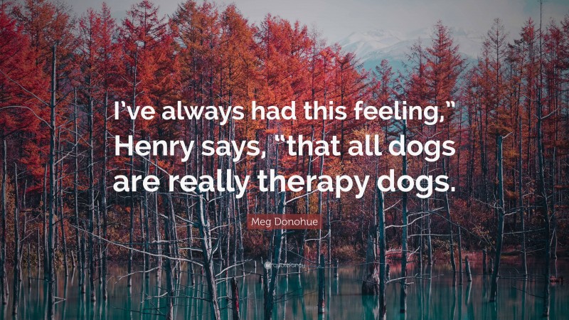 Meg Donohue Quote: “I’ve always had this feeling,” Henry says, “that all dogs are really therapy dogs.”