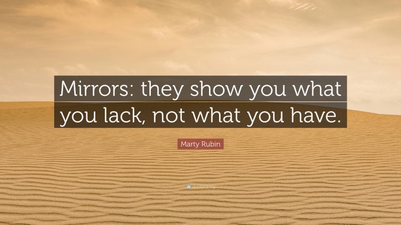 Marty Rubin Quote: “Mirrors: they show you what you lack, not what you have.”