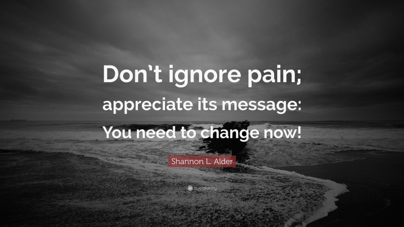 Shannon L. Alder Quote: “Don’t ignore pain; appreciate its message: You need to change now!”