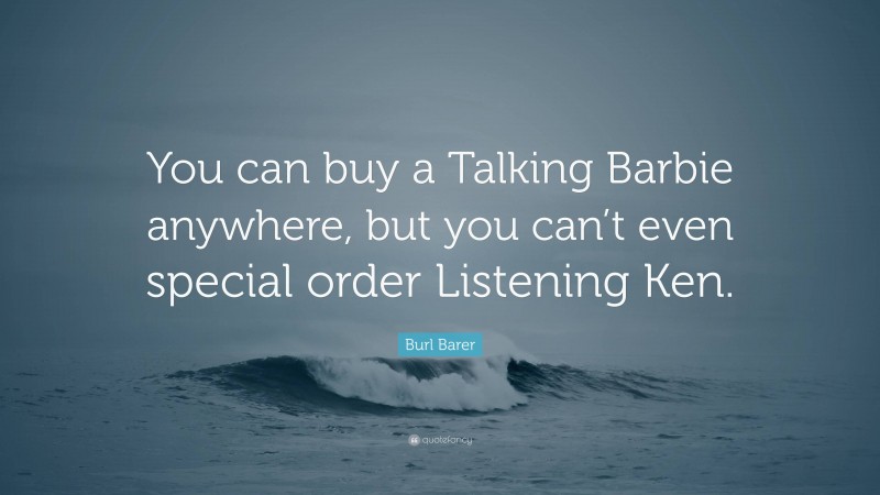 Burl Barer Quote: “You can buy a Talking Barbie anywhere, but you can’t even special order Listening Ken.”