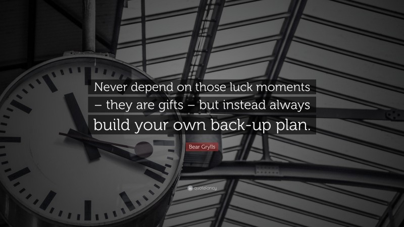 Bear Grylls Quote: “Never depend on those luck moments – they are gifts – but instead always build your own back-up plan.”