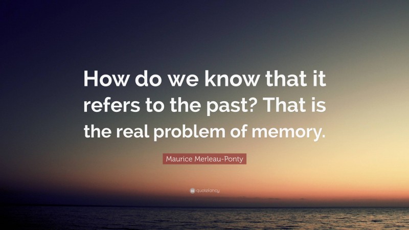 Maurice Merleau-Ponty Quote: “How do we know that it refers to the past? That is the real problem of memory.”