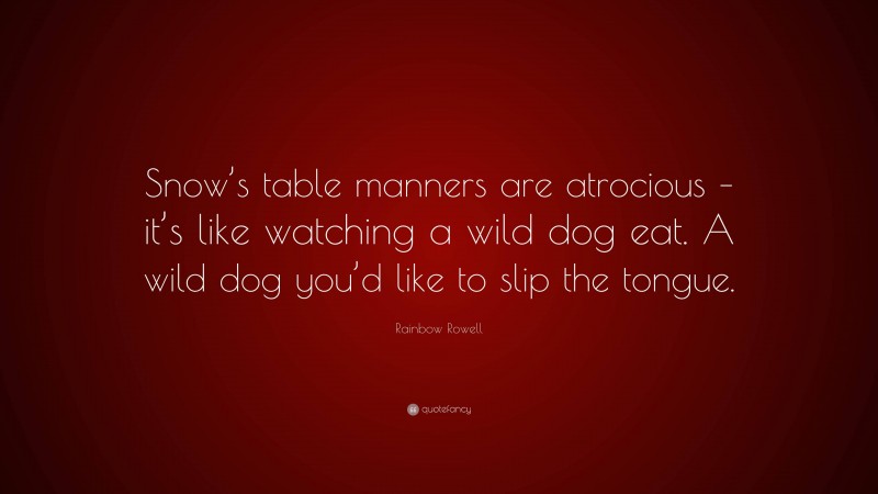 Rainbow Rowell Quote: “Snow’s table manners are atrocious – it’s like watching a wild dog eat. A wild dog you’d like to slip the tongue.”