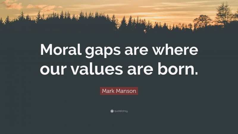 Mark Manson Quote: “Moral gaps are where our values are born.”