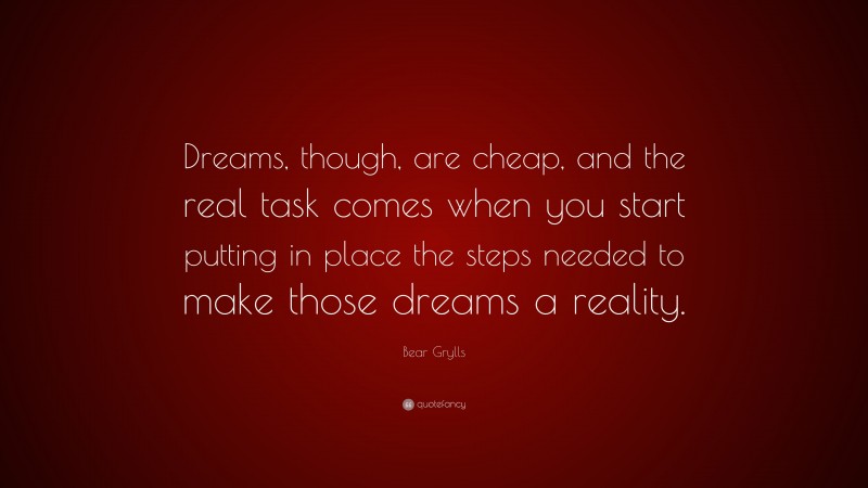 Bear Grylls Quote: “Dreams, though, are cheap, and the real task comes when you start putting in place the steps needed to make those dreams a reality.”
