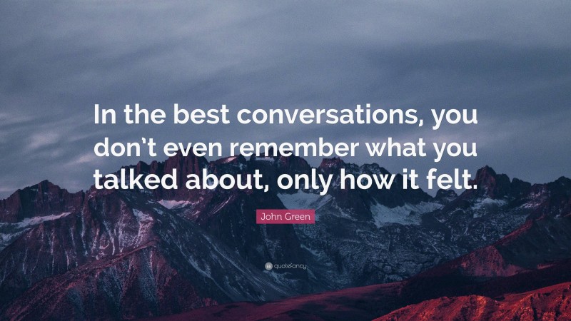 John Green Quote: “In the best conversations, you don’t even remember what you talked about, only how it felt.”
