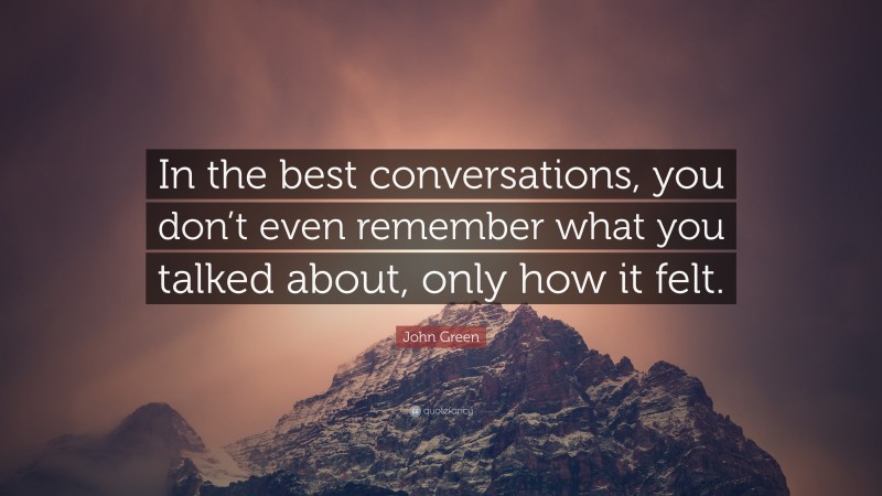 John Green Quote: “In the best conversations, you don’t even remember what you talked about, only how it felt.”